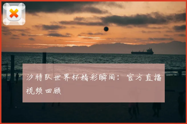 沙特队世界杯精彩瞬间：官方直播视频回顾