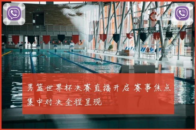 男篮世界杯决赛直播开启 赛事焦点集中对决全程呈现