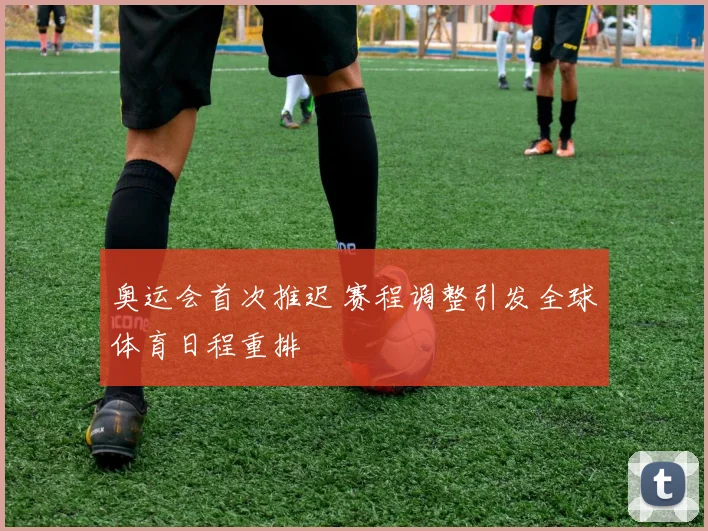 奥运会首次推迟 赛程调整引发全球体育日程重排