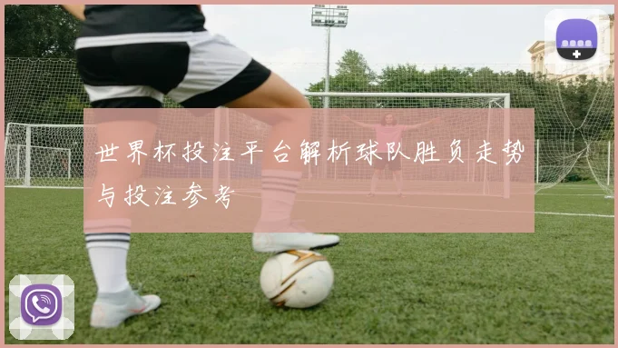 世界杯投注平台解析球队胜负走势与投注参考