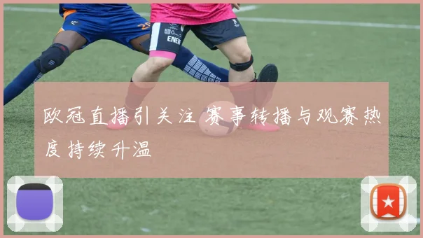 欧冠直播引关注 赛事转播与观赛热度持续升温