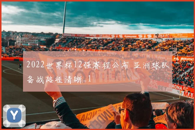 2022世界杯12强赛程公布 亚洲球队备战路径清晰_1