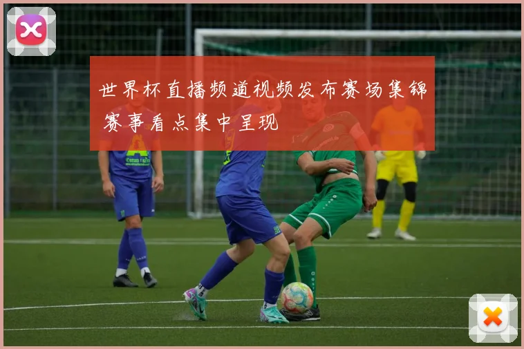 世界杯直播频道视频发布赛场集锦 赛事看点集中呈现