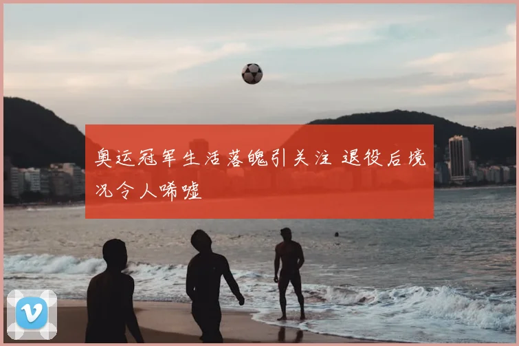 奥运冠军生活落魄引关注 退役后境况令人唏嘘