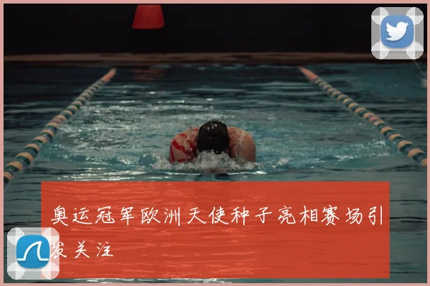 奥运冠军欧洲天使种子亮相赛场引发关注