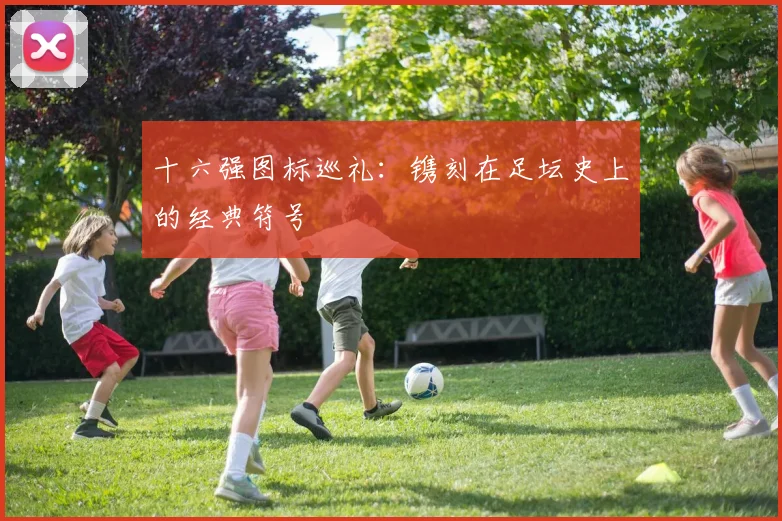 十六强图标巡礼：镌刻在足坛史上的经典符号