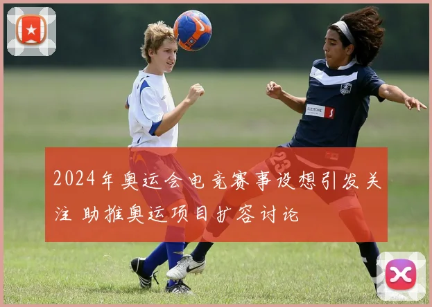 2024年奥运会电竞赛事设想引发关注 助推奥运项目扩容讨论