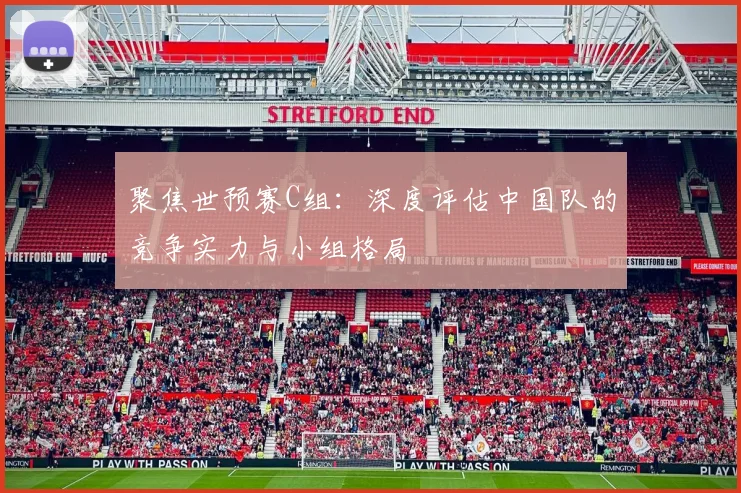 聚焦世预赛C组：深度评估中国队的竞争实力与小组格局