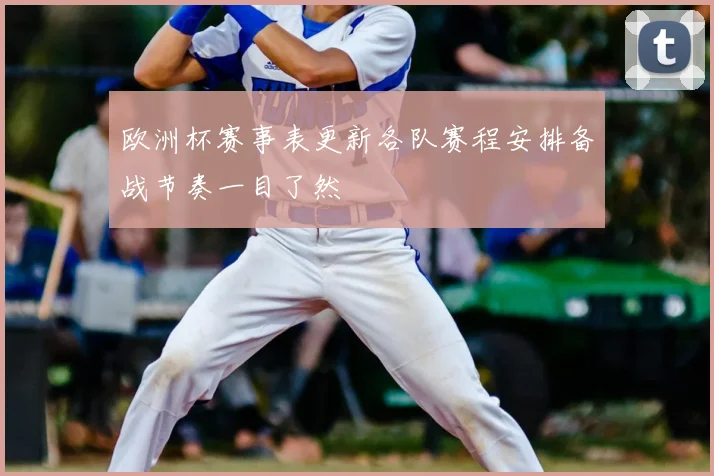 欧洲杯赛事表更新各队赛程安排备战节奏一目了然