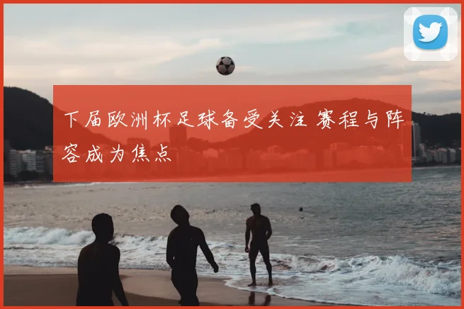 下届欧洲杯足球备受关注 赛程与阵容成为焦点