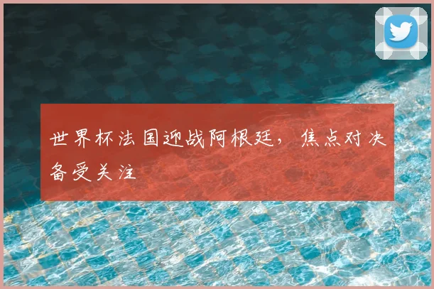 世界杯法国迎战阿根廷，焦点对决备受关注