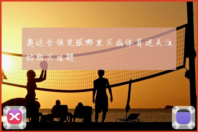 奥运会领奖服哪里买成体育迷关注的购买话题