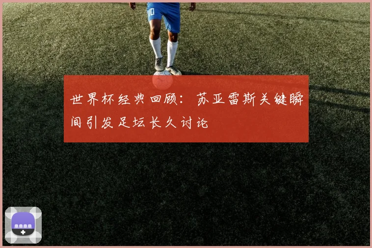 世界杯经典回顾：苏亚雷斯关键瞬间引发足坛长久讨论