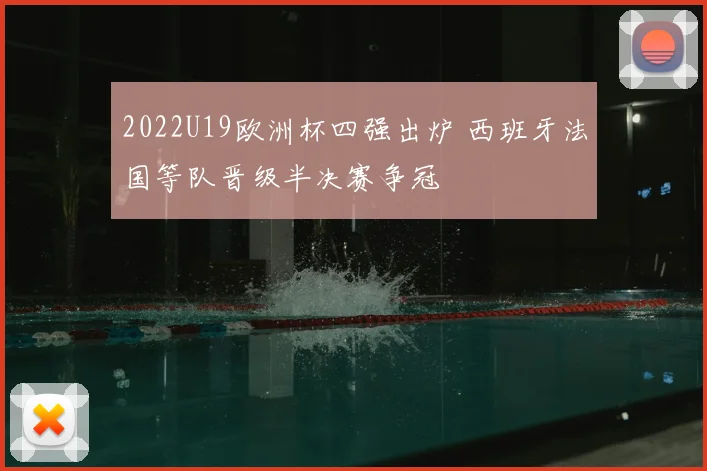 2022U19欧洲杯四强出炉 西班牙法国等队晋级半决赛争冠