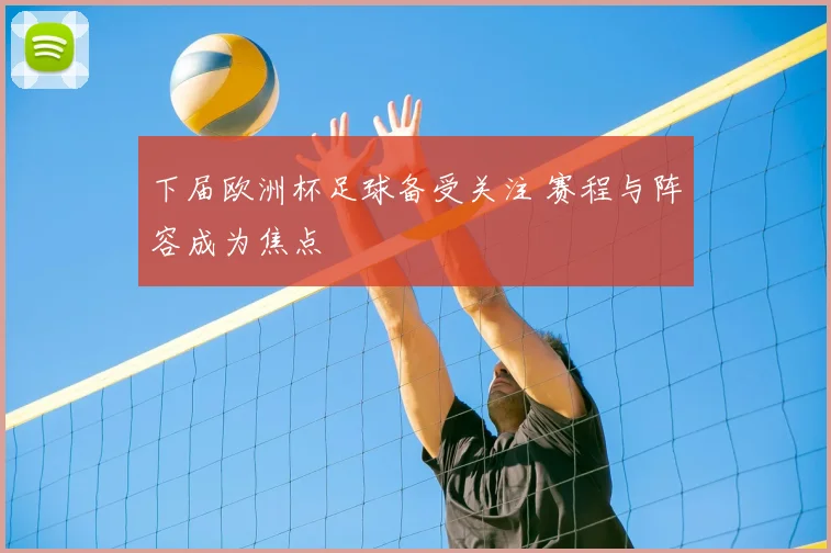 下届欧洲杯足球备受关注 赛程与阵容成为焦点
