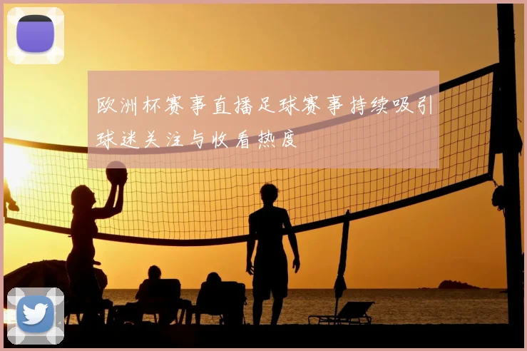 欧洲杯赛事直播足球赛事持续吸引球迷关注与收看热度