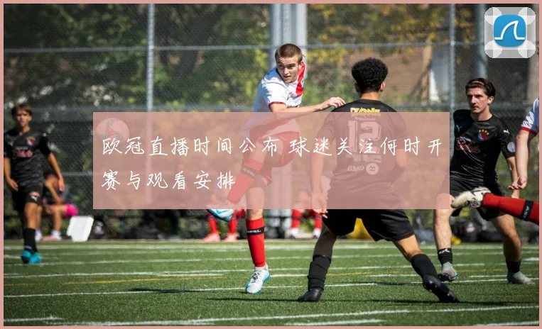 欧冠直播时间公布 球迷关注何时开赛与观看安排