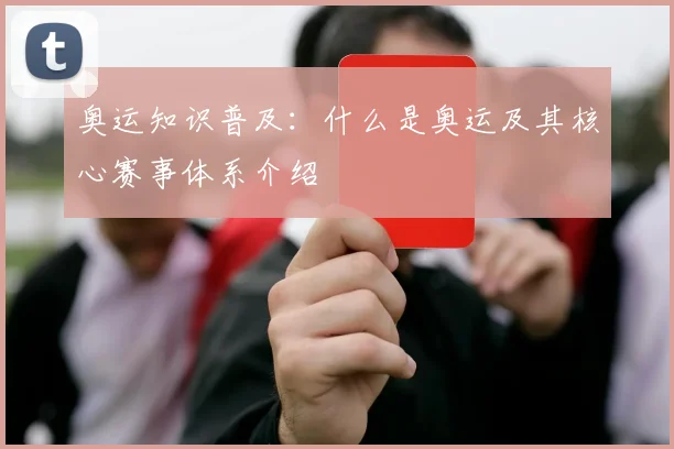 奥运知识普及：什么是奥运及其核心赛事体系介绍