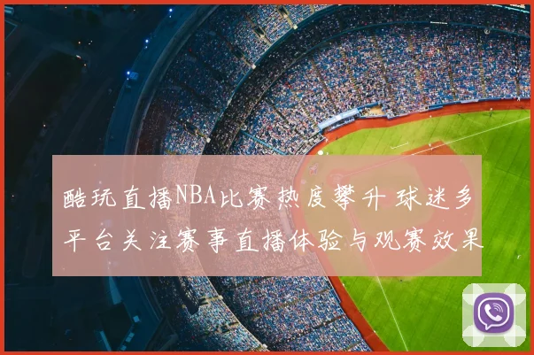 酷玩直播NBA比赛热度攀升 球迷多平台关注赛事直播体验与观赛效果