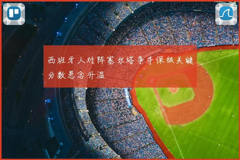 西班牙人对阵塞尔塔争夺保级关键分数悬念升温