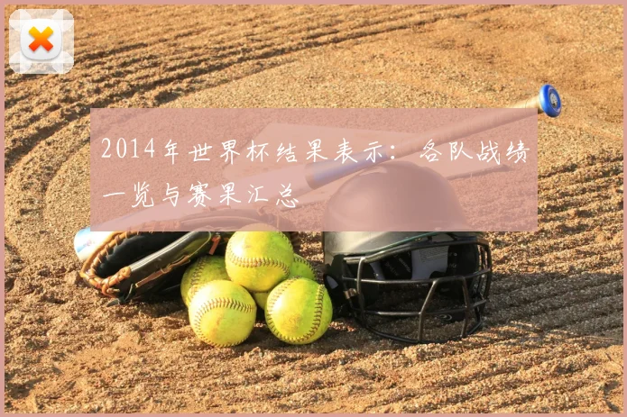 2014年世界杯结果表示:各队战绩一览与赛果汇总