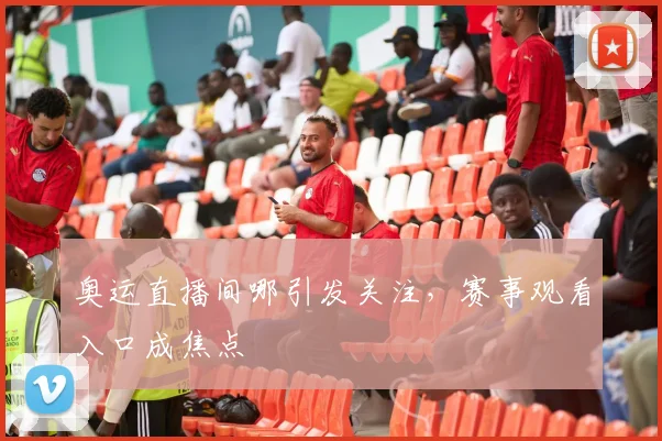 奥运直播间哪引发关注，赛事观看入口成焦点