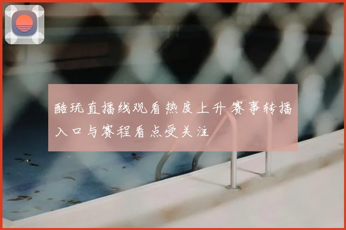 酷玩直播线观看热度上升 赛事转播入口与赛程看点受关注