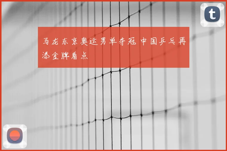 马龙东京奥运男单夺冠 中国乒乓再添金牌看点
