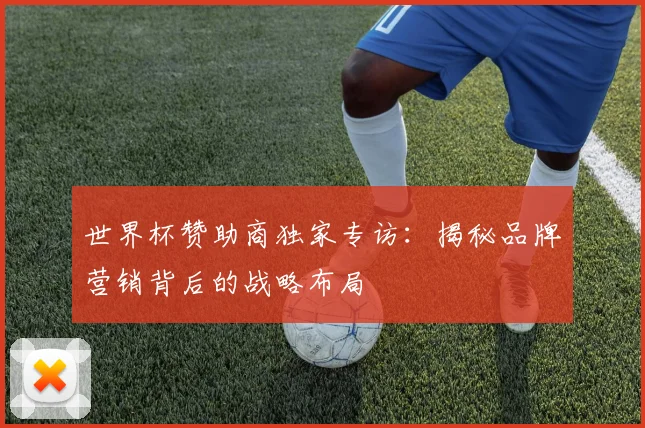 世界杯赞助商独家专访：揭秘品牌营销背后的战略布局