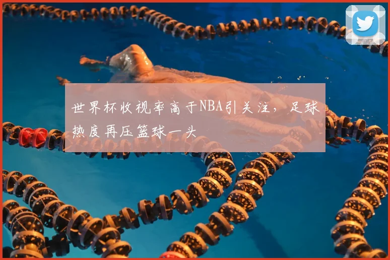 世界杯收视率高于NBA引关注，足球热度再压篮球一头