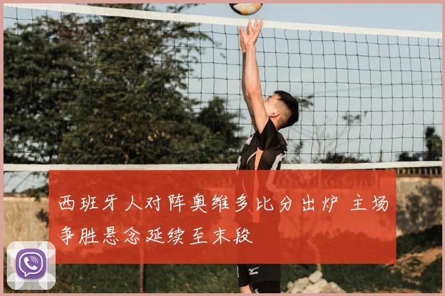 西班牙人对阵奥维多比分出炉 主场争胜悬念延续至末段