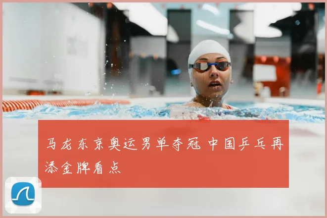 马龙东京奥运男单夺冠 中国乒乓再添金牌看点