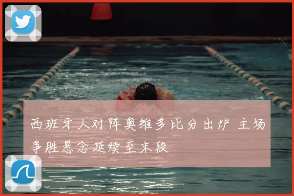西班牙人对阵奥维多比分出炉 主场争胜悬念延续至末段