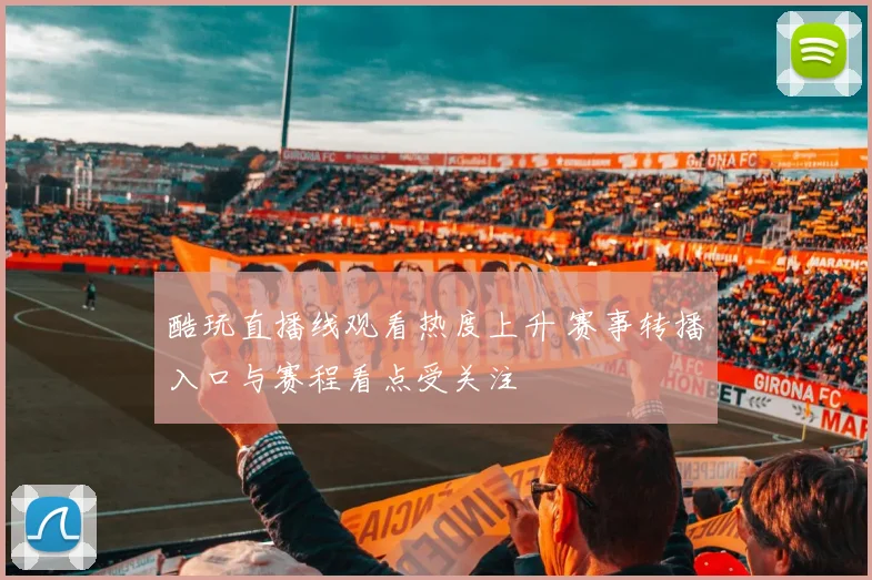 酷玩直播线观看热度上升 赛事转播入口与赛程看点受关注