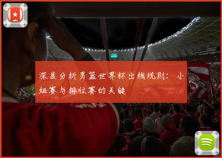 深度分析男篮世界杯出线规则:小组赛与排位赛的关键