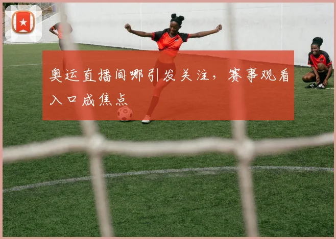 奥运直播间哪引发关注，赛事观看入口成焦点