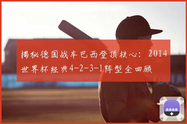 揭秘德国战车巴西登顶核心:2014世界杯经典4-2-3-1阵型全回顾