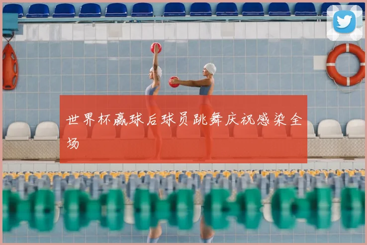 世界杯赢球后球员跳舞庆祝感染全场