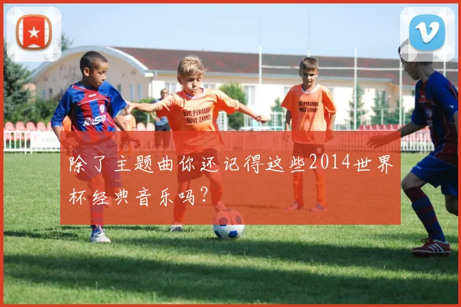 除了主题曲你还记得这些2014世界杯经典音乐吗?