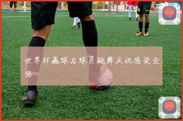 世界杯赢球后球员跳舞庆祝感染全场