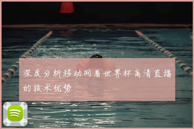 深度分析移动网看世界杯高清直播的技术优势