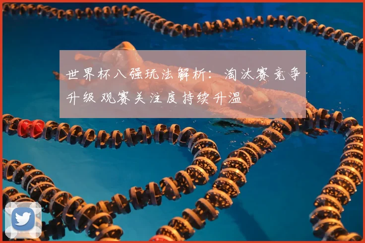 世界杯八强玩法解析：淘汰赛竞争升级 观赛关注度持续升温