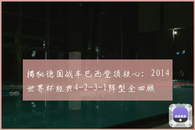 揭秘德国战车巴西登顶核心:2014世界杯经典4-2-3-1阵型全回顾