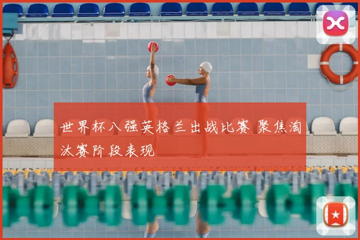 世界杯八强英格兰出战比赛 聚焦淘汰赛阶段表现