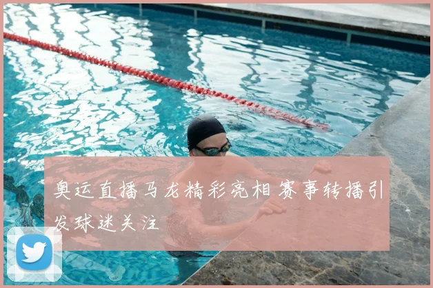 奥运直播马龙精彩亮相 赛事转播引发球迷关注