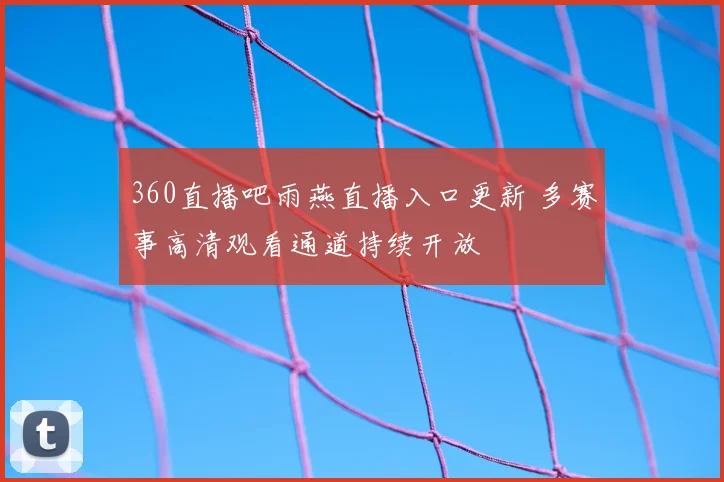 360直播吧雨燕直播入口更新 多赛事高清观看通道持续开放