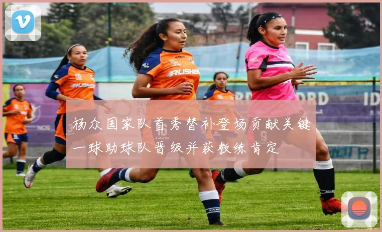 杨众国家队首秀替补登场贡献关键一球助球队晋级并获教练肯定