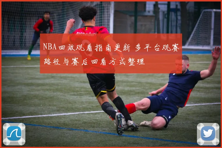 NBA回放观看指南更新 多平台观赛路径与赛后回看方式整理