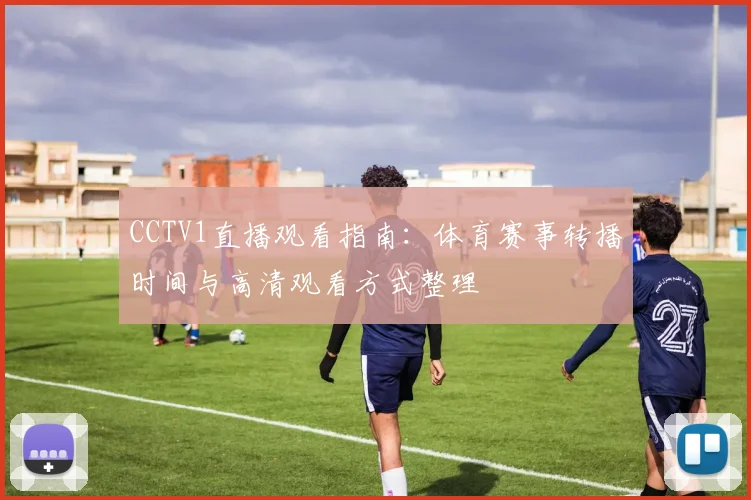 CCTV1直播观看指南:体育赛事转播时间与高清观看方式整理