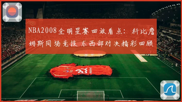 NBA2008全明星赛回放看点：科比詹姆斯同场竞技 东西部对决精彩回顾